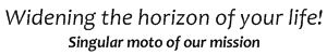 Widening the horizon of your life! Singular moto of our mission